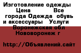 Изготовление одежды. › Цена ­ 1 000 - Все города Одежда, обувь и аксессуары » Услуги   . Воронежская обл.,Нововоронеж г.